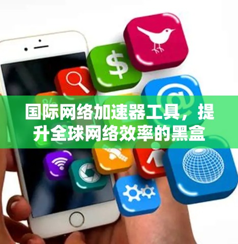 国际网络加速器工具,提升全球网络效率的黑盒子