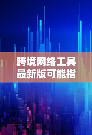 跨境网络工具最新版可能指的是适用于不同国家或地区的网络工具，这些工具通常需要满足特定的网络条件和隐私政策。以下是几个常见的跨境网络工具及其最新版本