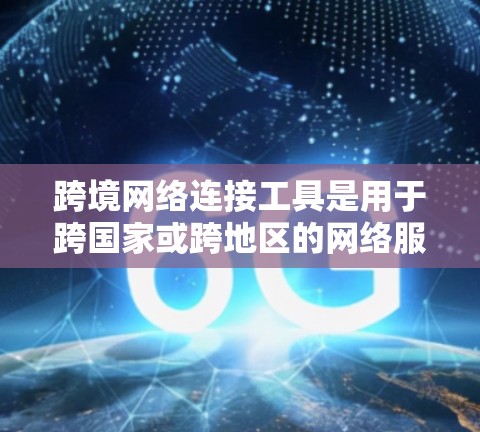跨境网络连接工具是用于跨国家或跨地区的网络服务连接的工具，主要包括以下几个方面