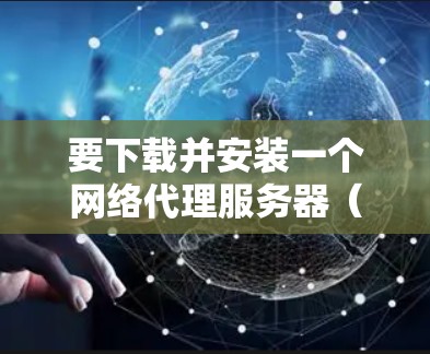 要下载并安装一个网络代理服务器(NAS)您可以按照以下步骤进行