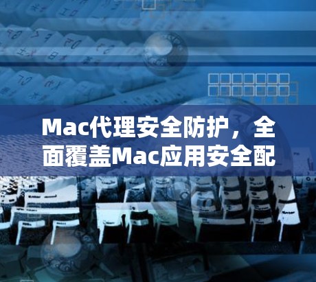 Mac代理安全防护，全面覆盖Mac应用安全配置