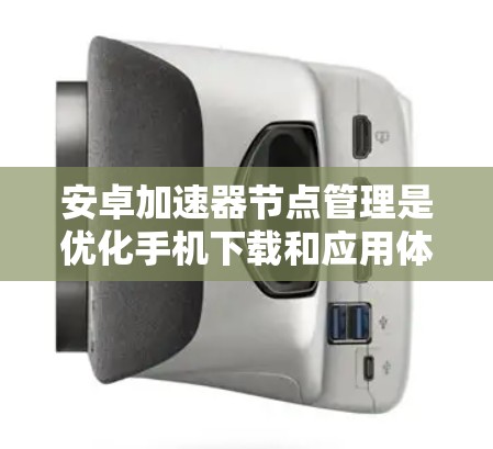 安卓加速器节点管理是优化手机下载和应用体验的重要步骤,以下是一步步的指南