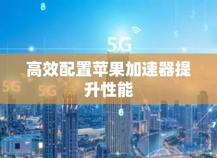 高效配置苹果加速器提升性能 高效配置苹果加速器提升性能