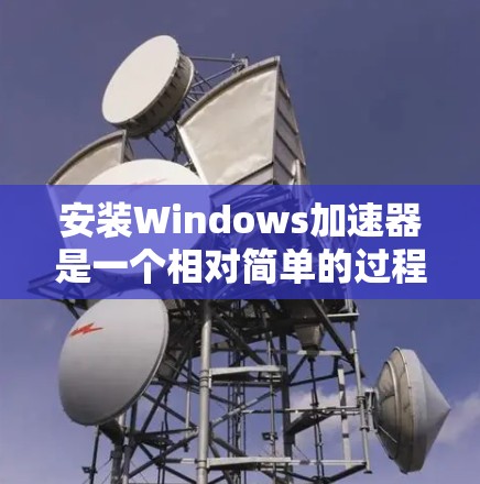 安装Windows加速器是一个相对简单的过程，以下是详细的步骤指南