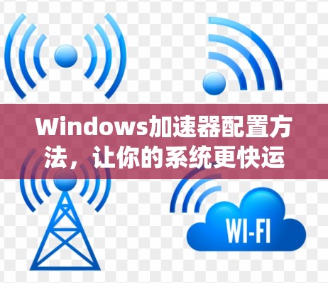 Windows加速器配置方法,让你的系统更快运行