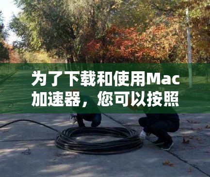 为了下载和使用Mac加速器,您可以按照以下步骤进行