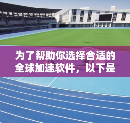 为了帮助你选择合适的全球加速软件,以下是综合考虑因素的推荐列表