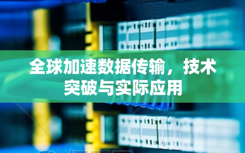 全球加速数据传输，技术突破与实际应用