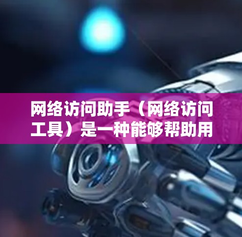 网络访问助手(网络访问工具)是一种能够帮助用户访问互联网资源或服务的工具。它通过网络连接,提供多种功能,包括但不限于