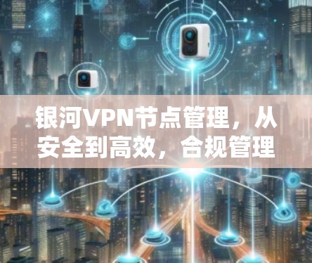 银河VPN节点管理,从安全到高效,合规管理守护网络
