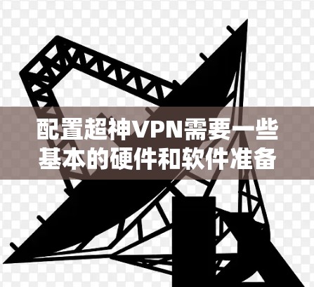 配置超神VPN需要一些基本的硬件和软件准备,以下是一份简单易懂的配置方法