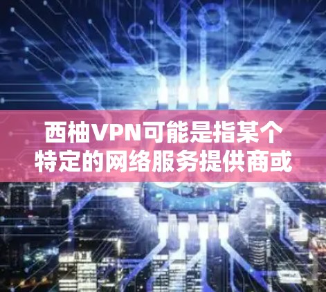 西柚VPN可能是指某个特定的网络服务提供商或平台,但目前没有明确的信息表明西柚是一个具体的网络服务提供商。如果你指的是某个特定的VPN服务,建议您可以通过以下方式获取最新的VPN测试信息