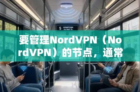 要管理NordVPN(NordVPN)的节点,通常需要根据具体的使用场景和需求进行配置和管理。以下是一些常见的步骤和注意事项