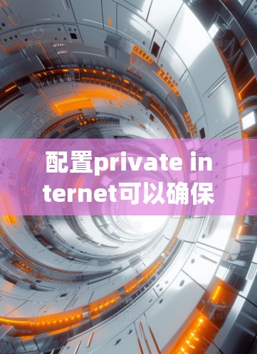配置private internet可以确保用户能够独立访问互联网,通常需要以下步骤