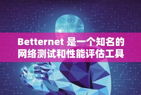 Betternet 是一个知名的网络测试和性能评估工具,广泛应用于企业网络测试、产品测试、网络优化等领域。以下是一些关于Betternet网络测试的主要内容