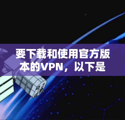 要下载和使用官方版本的VPN,以下是一些推荐的软件和方法