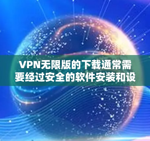 VPN无限版的下载通常需要经过安全的软件安装和设置,以确保网络连接的稳定性和安全性。以下是一些常见的方法和步骤,帮助您正确地下载和使用VPN软件