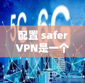 配置 saferVPN是一个全面的网络安全策略,需按照以下步骤进行操作