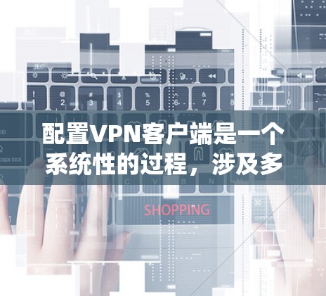 配置VPN客户端是一个系统性的过程,涉及多个步骤和选项,确保VPN连接正常。以下是详细且结构化的步骤指南 配置VPN客户端是一个系统性的过程,涉及多个步骤和选项,确保VPN连接正常。以下是详细且结构化的步骤指南