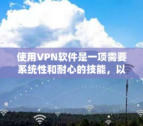 使用VPN软件是一项需要系统性和耐心的技能,以下是详细的使用技巧指南