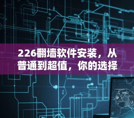 226翻墙软件安装,从普通到超值,你的选择?