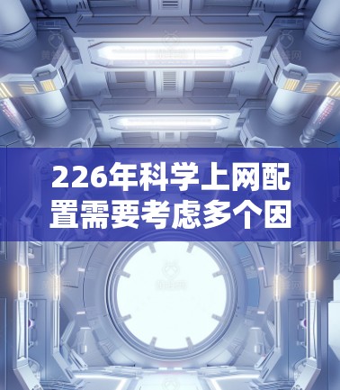226年科学上网配置需要考虑多个因素,包括硬件、软件和云服务的使用。以下是一些常见且重要的配置建议,帮助你更好地利用科学上网资源