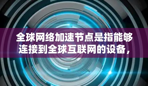 全球网络加速节点是指能够连接到全球互联网的设备,通过加速技术提升网络连接速度和带宽使用。以下是关于全球网络加速节点的详细信息