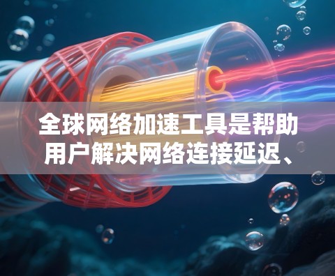 全球网络加速工具是帮助用户解决网络连接延迟、加速失败等问题的有效工具。以下是一步步的指南,帮助你理解和使用这些工具
