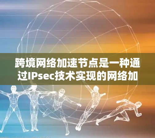跨境网络加速节点是一种通过IPsec技术实现的网络加速设备,旨在帮助用户快速连接到不同地区的网络。以下是对该概念的详细总结