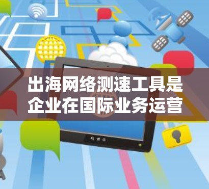 出海网络测速工具是企业在国际业务运营中不可或缺的工具,用于监控和优化网络性能,确保业务流畅。以下是几种常见的出海网络测速工具及其特点和使用方法