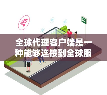 全球代理客户端是一种能够连接到全球服务器的客户端,具备多端访问能力,支持权限控制、数据处理、用户交互以及处理多种数据类型和用户身份的组件。以下是对该主题的详细解释