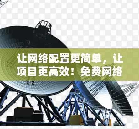 让网络配置更简单,让项目更高效!免费网络配置工具助力通信工程师