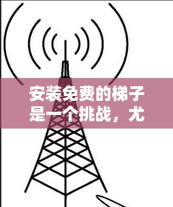 安装免费的梯子是一个挑战,尤其是当需要使用时。以下是一个结构化的指南,帮助你安全地安装免费梯子