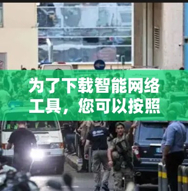 为了下载智能网络工具,您可以按照以下步骤进行