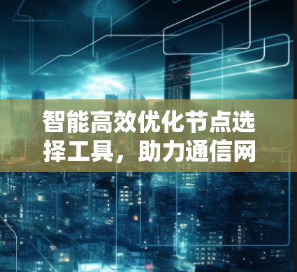 智能高效优化节点选择工具,助力通信网络的智能化与高效化