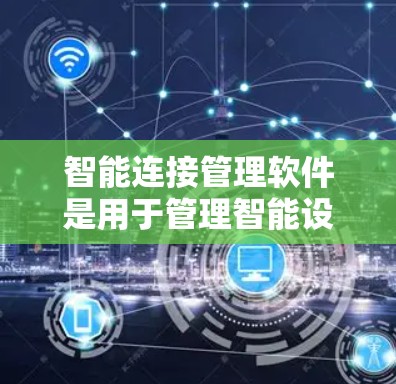 智能连接管理软件是用于管理智能设备之间的连接和控制的软件,广泛应用于智能家居、物联网等领域。以下是对该领域的学习和理解的总结