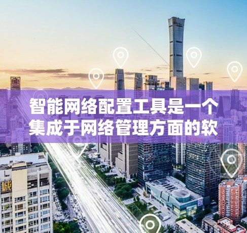 智能网络配置工具是一个集成于网络管理方面的软件,旨在优化和管理网络设备和防火墙,提升网络性能。以下是它的功能和使用指南