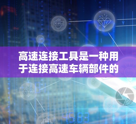 高速连接工具是一种用于连接高速车辆部件的设备,广泛应用于汽车、航空航天、工业自动化等领域。这些工具通常采用齿轮驱动、杠杆驱动或电动驱动等多种技术,以确保高效、可靠地连接不同部件