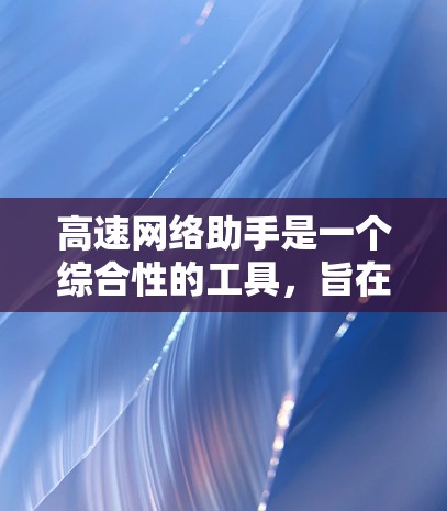 高速网络助手是一个综合性的工具,旨在通过多种功能实现高效的数据处理和传输。以下是对该工具的详细介绍