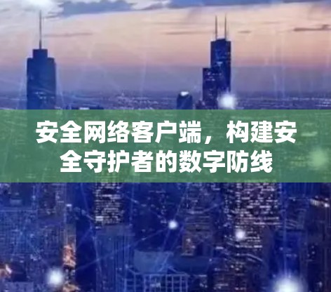 安全网络客户端,构建安全守护者的数字防线