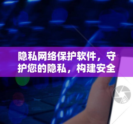 隐私网络保护软件,守护您的隐私,构建安全的网络环境