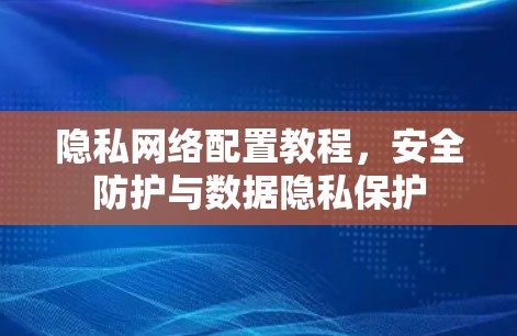 隐私网络配置教程,安全防护与数据隐私保护