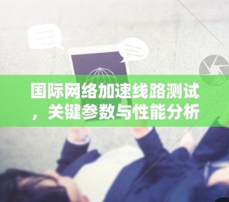 国际网络加速线路测试,关键参数与性能分析