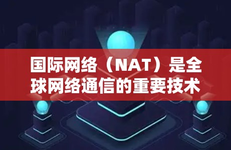 国际网络(NAT)是全球网络通信的重要技术,帮助用户在不同国家的网络之间建立连接。以下是一个详细的指南,帮助您全面了解如何使用国际网络