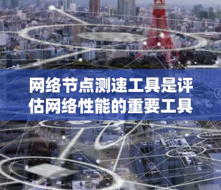 网络节点测速工具是评估网络性能的重要工具,涵盖了多种方法,各有优缺点。以下是对这些工具的系统总结,帮助您更好地应用它们