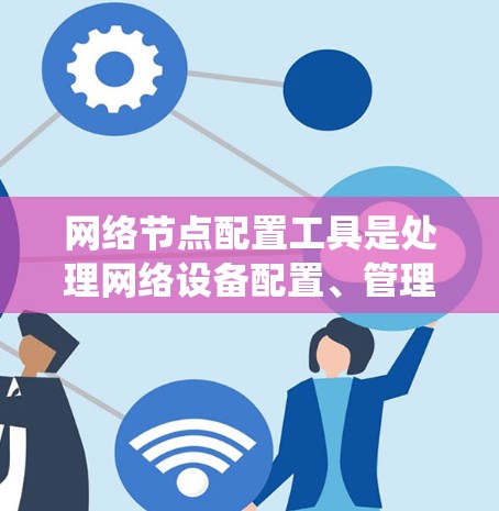网络节点配置工具是处理网络设备配置、管理及维护的重要工具。以下是对这些工具的系统学习计划