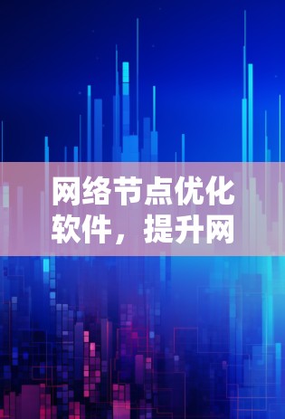 网络节点优化软件,提升网络性能的高效解决方案
