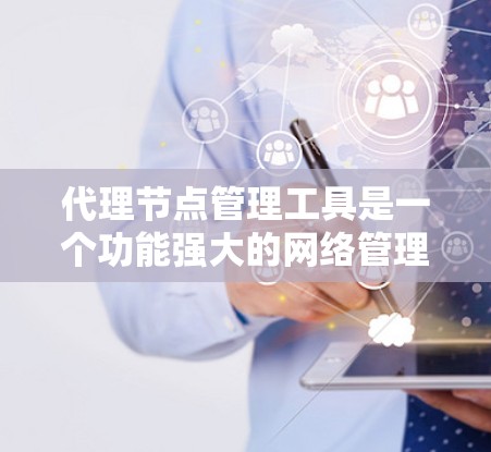 代理节点管理工具是一个功能强大的网络管理工具，帮助管理员高效管理网络中的代理节点。以下是一个详细的指南，帮助你更好地使用代理节点管理工具