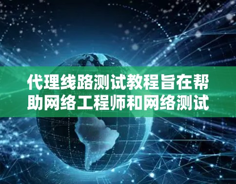 代理线路测试教程旨在帮助网络工程师和网络测试工程师有效地检测和修复网络攻击和漏洞。以下是对该教程的分步总结和分析