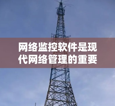 网络监控软件是现代网络管理的重要工具,能够实时监控和分析网络中的数据,帮助用户发现潜在问题并采取应对措施。以下是对网络监控软件的详细总结